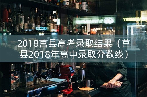 2018莒县高考录取结果（莒县2018年高中录取分数线）