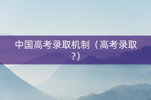 中国高考录取机制（高考录取?）