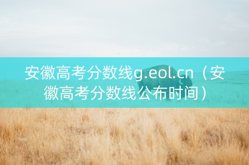 安徽高考分数线g.eol.cn（安徽高考分数线公布时间）