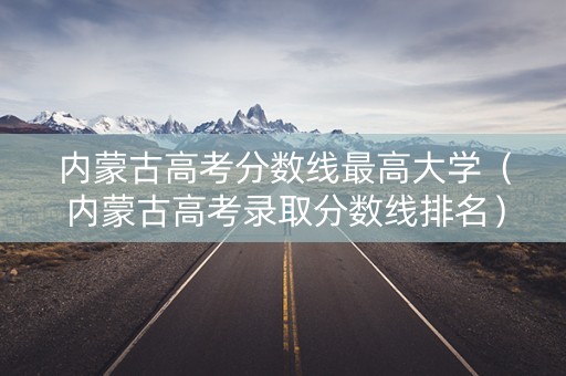 内蒙古高考分数线最高大学（内蒙古高考录取分数线排名）