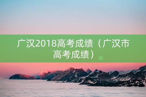 广汉2018高考成绩（广汉市高考成绩）