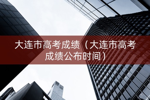 大连市高考成绩（大连市高考成绩公布时间）