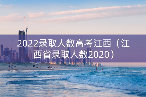 2022录取人数高考江西（江西省录取人数2020）