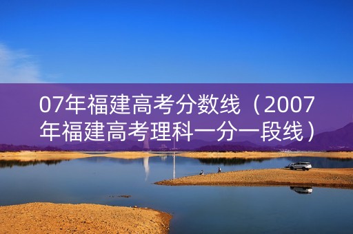 07年福建高考分数线（2007年福建高考理科一分一段线）