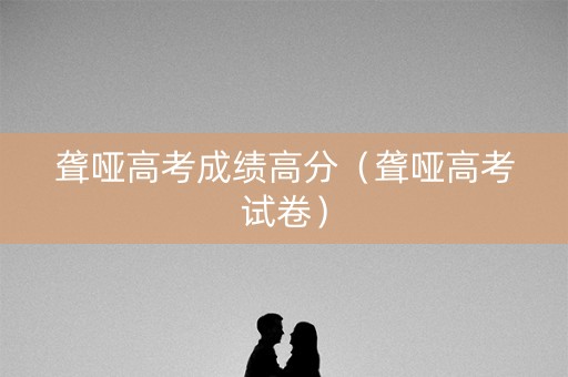 聋哑高考成绩高分（聋哑高考试卷）