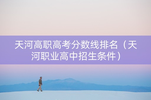 天河高职高考分数线排名（天河职业高中招生条件）