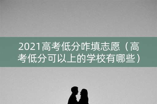 2021高考低分咋填志愿（高考低分可以上的学校有哪些）