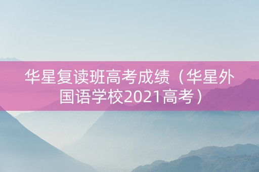 华星复读班高考成绩（华星外国语学校2021高考）