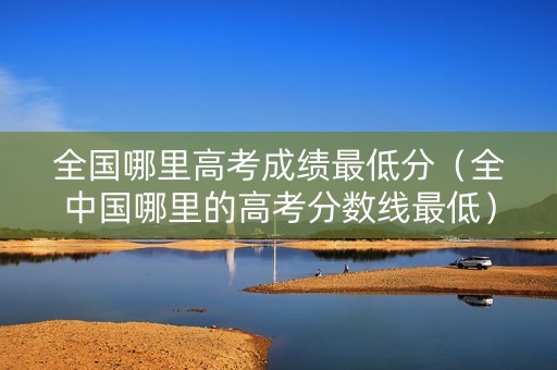 全国哪里高考成绩最低分（全中国哪里的高考分数线最低）