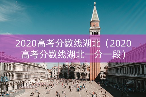 2020高考分数线湖北（2020高考分数线湖北一分一段）