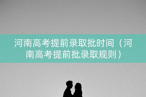 河南高考提前录取批时间（河南高考提前批录取规则）