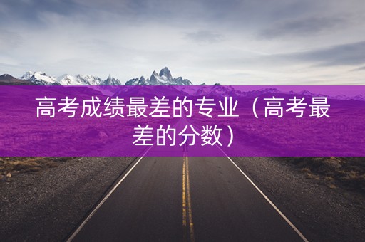 高考成绩最差的专业（高考最差的分数）