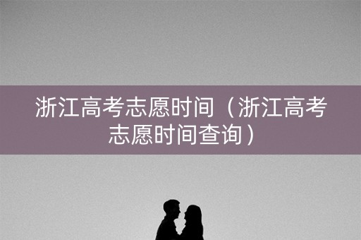 浙江高考志愿时间（浙江高考志愿时间查询）