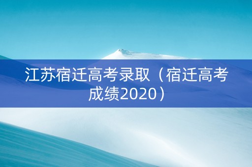 江苏宿迁高考录取（宿迁高考成绩2020）