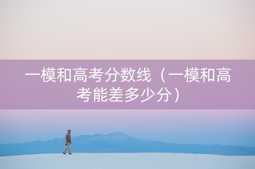 一模和高考分数线（一模和高考能差多少分）