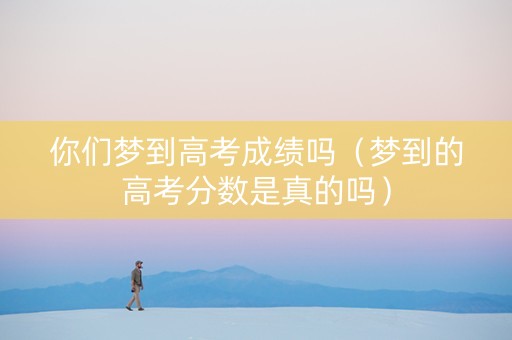 你们梦到高考成绩吗（梦到的高考分数是真的吗）