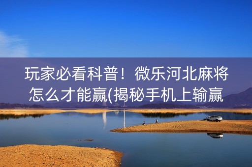 玩家必看科普！微乐河北麻将怎么才能赢(揭秘手机上输赢规律)