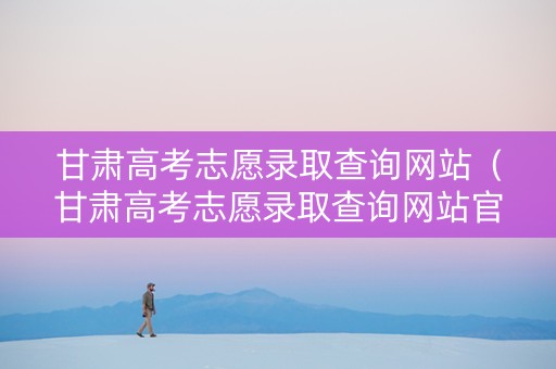 甘肃高考志愿录取查询网站（甘肃高考志愿录取查询网站官网）