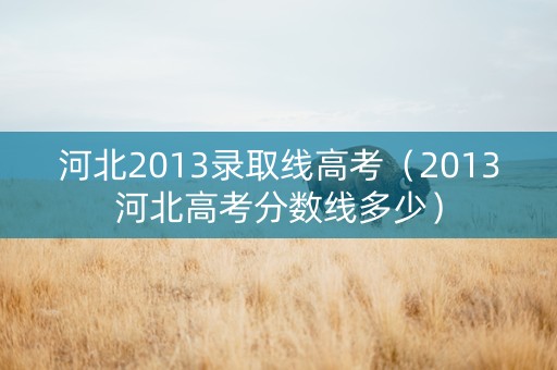 河北2013录取线高考（2013河北高考分数线多少）