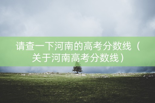 请查一下河南的高考分数线（关于河南高考分数线）