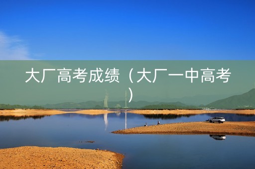大厂高考成绩（大厂一中高考）