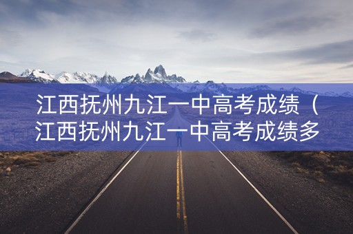 江西抚州九江一中高考成绩（江西抚州九江一中高考成绩多少）