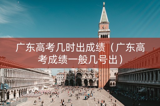 广东高考几时出成绩（广东高考成绩一般几号出）
