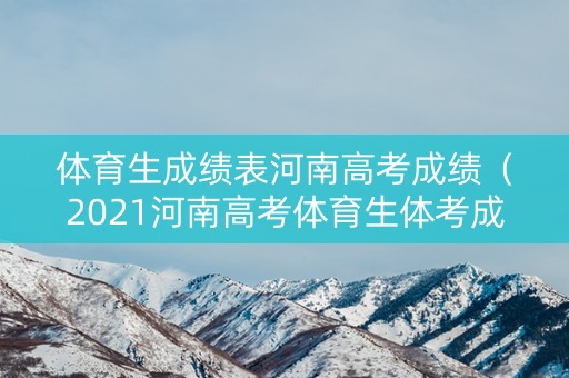 体育生成绩表河南高考成绩（2021河南高考体育生体考成绩标准）