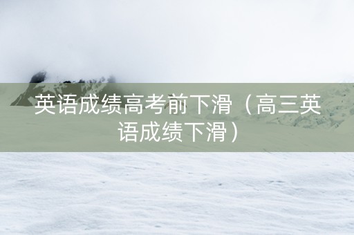 英语成绩高考前下滑（高三英语成绩下滑）