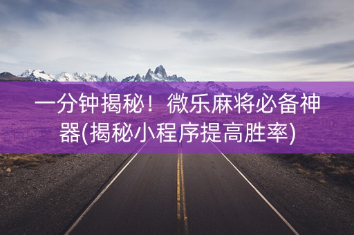 一分钟揭秘！微乐麻将必备神器(揭秘小程序提高胜率)