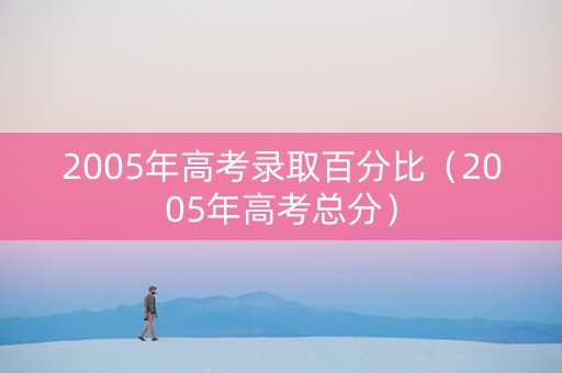 2005年高考录取百分比（2005年高考总分）