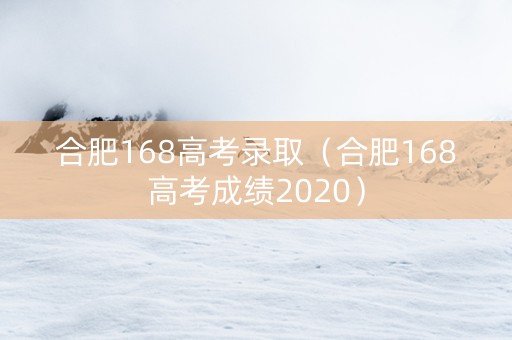 合肥168高考录取（合肥168高考成绩2020）