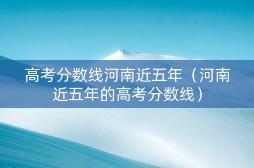 高考分数线河南近五年（河南近五年的高考分数线）