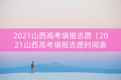 2021山西高考填报志愿（2021山西高考填报志愿时间表）
