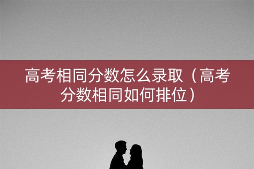 高考相同分数怎么录取（高考分数相同如何排位）