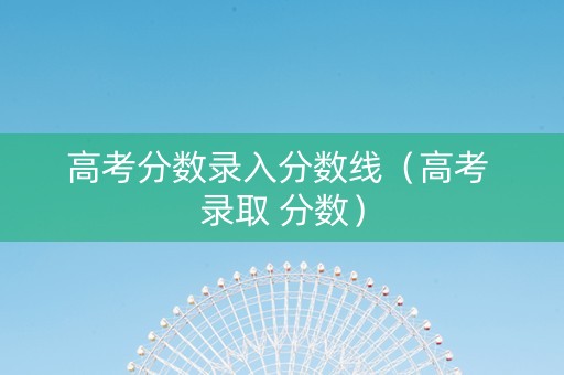 高考分数录入分数线（高考 录取 分数）