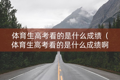 体育生高考看的是什么成绩（体育生高考看的是什么成绩啊）