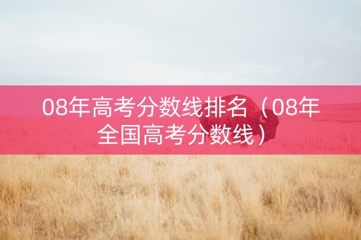 08年高考分数线排名（08年全国高考分数线）
