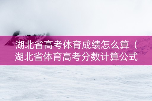 湖北省高考体育成绩怎么算（湖北省体育高考分数计算公式）