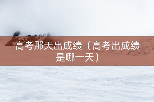 高考那天出成绩（高考出成绩是哪一天）