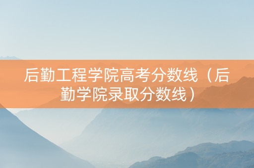 后勤工程学院高考分数线（后勤学院录取分数线）