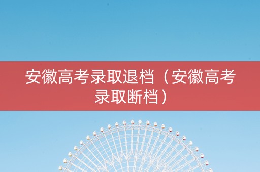 安徽高考录取退档（安徽高考录取断档）