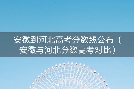 安徽到河北高考分数线公布（安徽与河北分数高考对比）