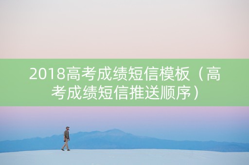 2018高考成绩短信模板（高考成绩短信推送顺序）