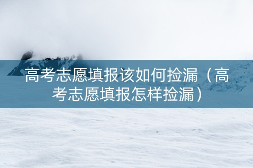 高考志愿填报该如何捡漏（高考志愿填报怎样捡漏）