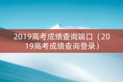 2019高考成绩查询端口（2019高考成绩查询登录）