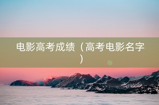 电影高考成绩（高考电影名字）