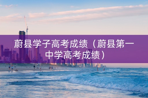 蔚县学子高考成绩（蔚县第一中学高考成绩）