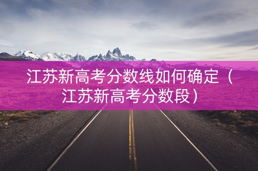 江苏新高考分数线如何确定（江苏新高考分数段）