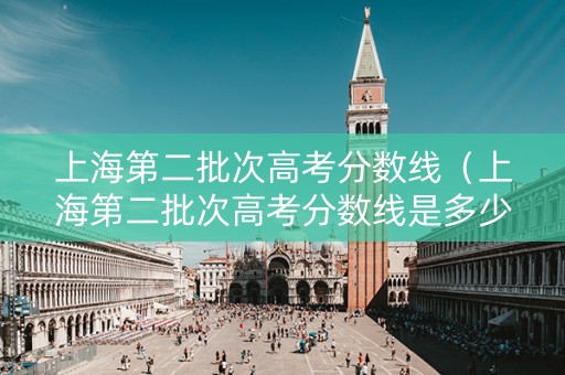 上海第二批次高考分数线（上海第二批次高考分数线是多少）
